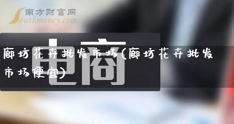 廊坊花卉批发市场(廊坊花卉批发市场便宜)_https://www.rzcpcj.com_代运营_第1张