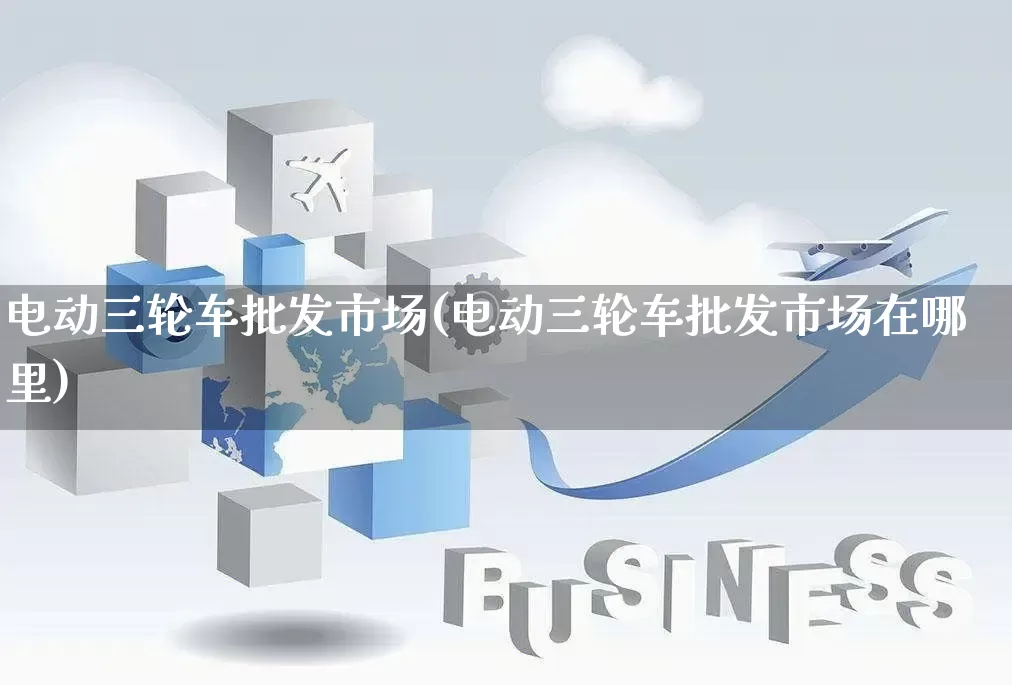 电动三轮车批发市场(电动三轮车批发市场在哪里)_https://www.rzcpcj.com_直通车_第1张