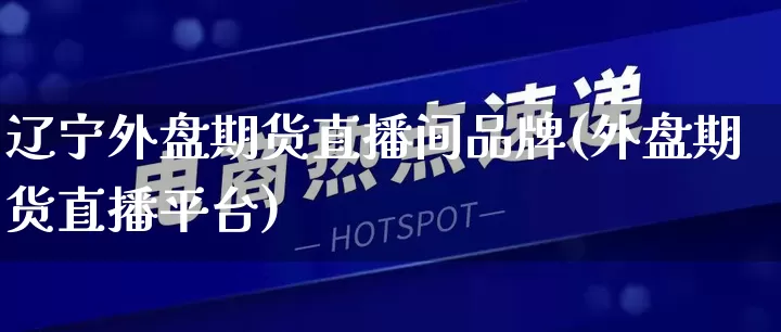 辽宁外盘期货直播间品牌(外盘期货直播平台)_https://www.rzcpcj.com_直通车_第1张