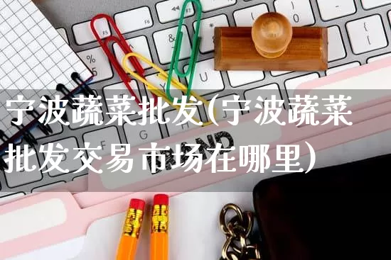 宁波蔬菜批发(宁波蔬菜批发交易市场在哪里)_https://www.rzcpcj.com_淘宝运营_第1张