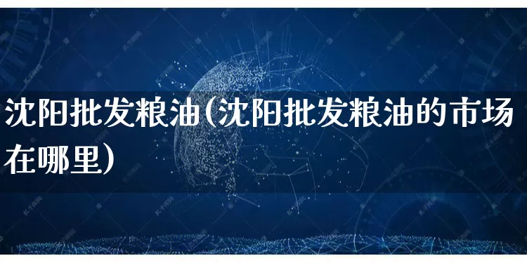 沈阳批发粮油(沈阳批发粮油的市场在哪里)_https://www.rzcpcj.com_淘宝运营_第1张