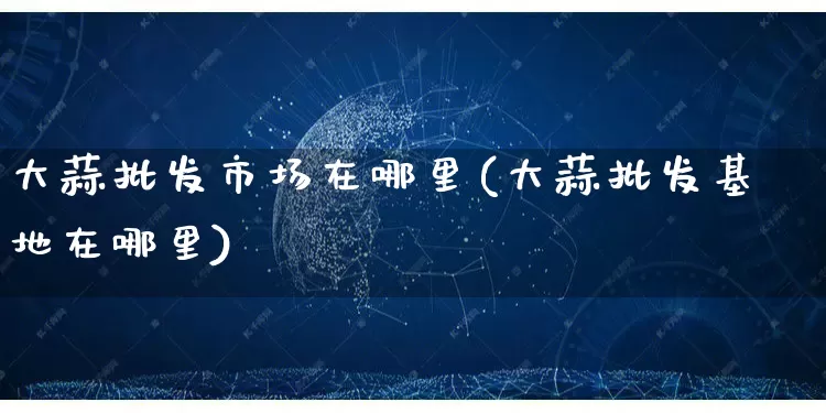 大蒜批发市场在哪里(大蒜批发基地在哪里)_https://www.rzcpcj.com_淘宝运营_第1张