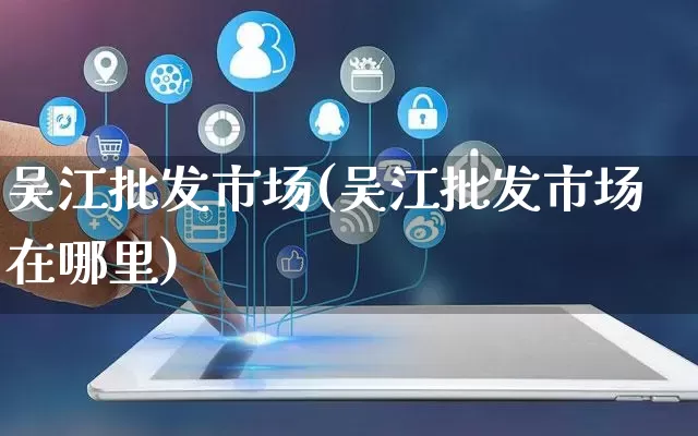 吴江批发市场(吴江批发市场在哪里)_https://www.rzcpcj.com_抖音快手_第1张