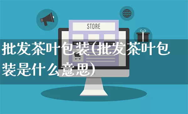 批发茶叶包装(批发茶叶包装是什么意思)_https://www.rzcpcj.com_开网店_第1张