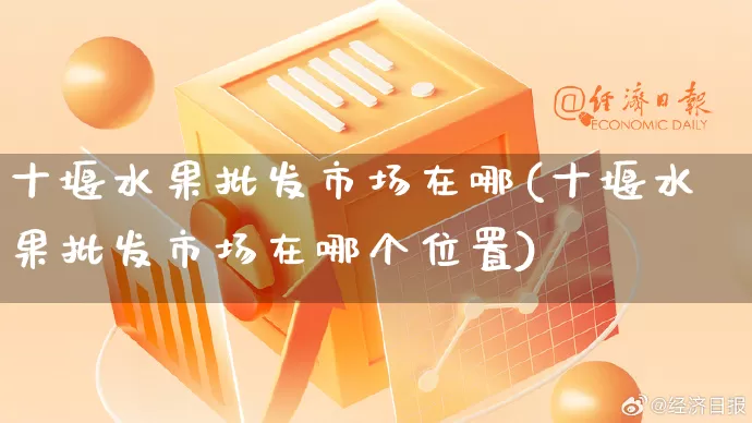 十堰水果批发市场在哪(十堰水果批发市场在哪个位置)_https://www.rzcpcj.com_抖音快手_第1张