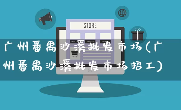 广州番禺沙溪批发市场(广州番禺沙溪批发市场招工)_https://www.rzcpcj.com_抖音快手_第1张