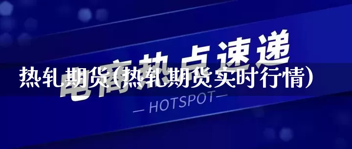 热轧期货(热轧期货实时行情)_https://www.rzcpcj.com_淘宝运营_第1张