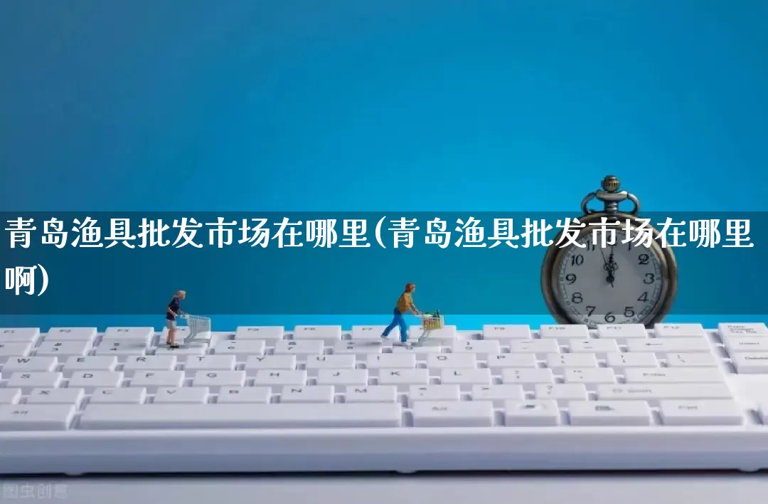 青岛渔具批发市场在哪里(青岛渔具批发市场在哪里啊)_https://www.rzcpcj.com_开网店_第1张