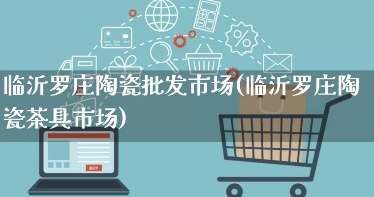 临沂罗庄陶瓷批发市场(临沂罗庄陶瓷茶具市场)_https://www.rzcpcj.com_淘宝运营_第1张