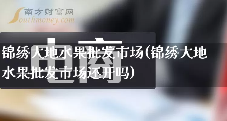 锦绣大地水果批发市场(锦绣大地水果批发市场还开吗)_https://www.rzcpcj.com_代运营_第1张