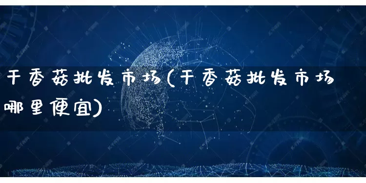 干香菇批发市场(干香菇批发市场哪里便宜)_https://www.rzcpcj.com_淘宝运营_第1张
