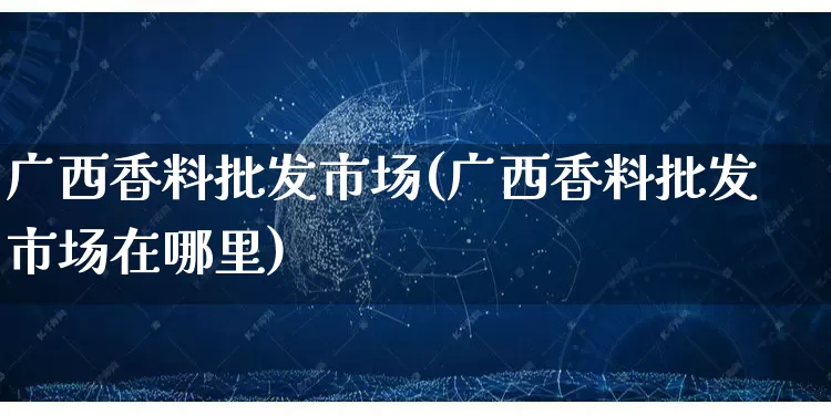 广西香料批发市场(广西香料批发市场在哪里)_https://www.rzcpcj.com_代运营_第1张