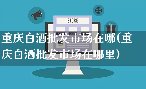重庆白酒批发市场在哪(重庆白酒批发市场在哪里)_https://www.rzcpcj.com_抖音快手_第1张