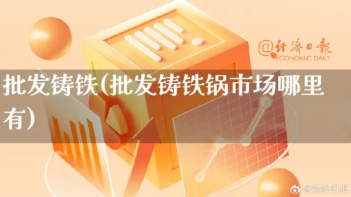 批发铸铁(批发铸铁锅市场哪里有)_https://www.rzcpcj.com_开网店_第1张