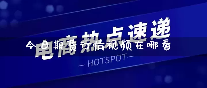 今日期货行情视频在哪看_https://www.rzcpcj.com_淘宝运营_第1张