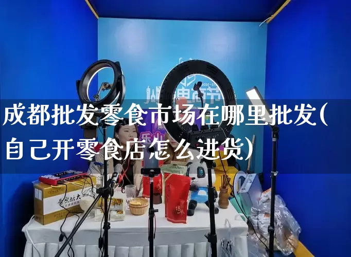 成都批发零食市场在哪里批发(自己开零食店怎么进货)_https://www.rzcpcj.com_代运营_第1张