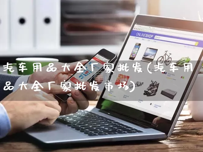 汽车用品大全厂家批发(汽车用品大全厂家批发市场)_https://www.rzcpcj.com_代运营_第1张