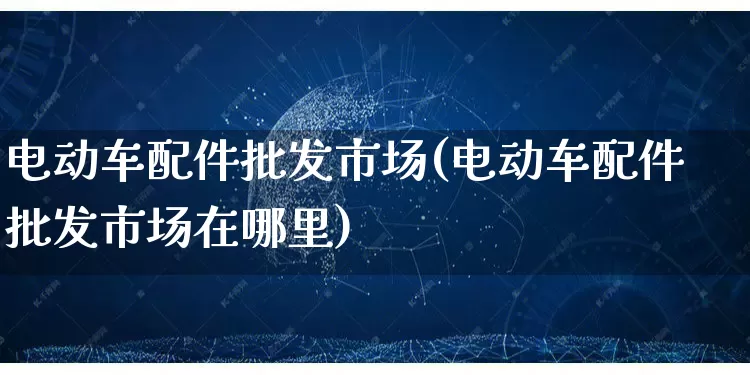 电动车配件批发市场(电动车配件批发市场在哪里)_https://www.rzcpcj.com_开网店_第1张