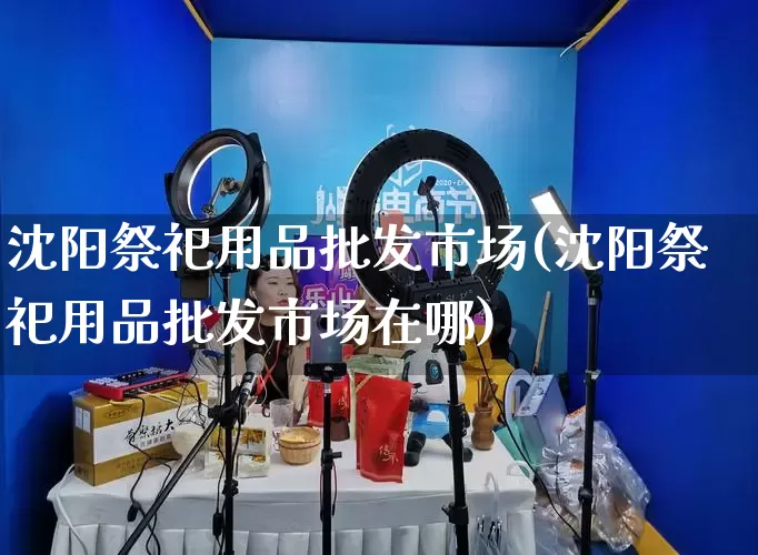 沈阳祭祀用品批发市场(沈阳祭祀用品批发市场在哪)_https://www.rzcpcj.com_代运营_第1张