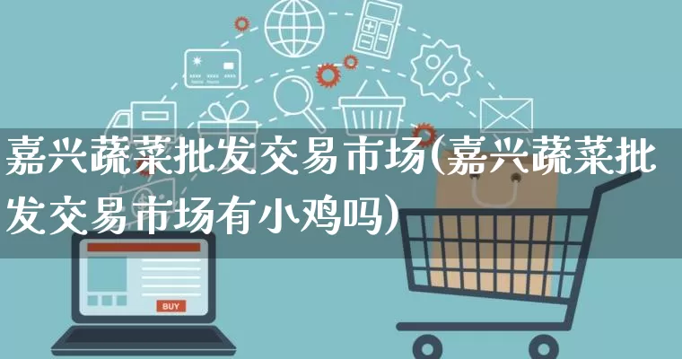 嘉兴蔬菜批发交易市场(嘉兴蔬菜批发交易市场有小鸡吗)_https://www.rzcpcj.com_抖音快手_第1张