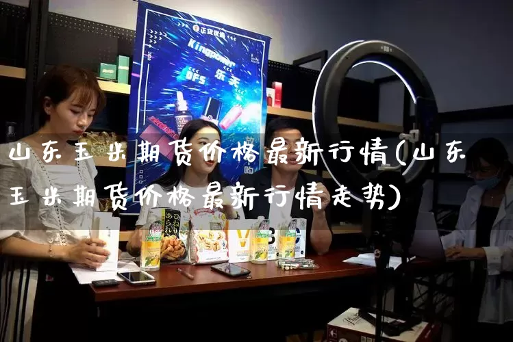 山东玉米期货价格最新行情(山东玉米期货价格最新行情走势)_https://www.rzcpcj.com_淘宝运营_第1张