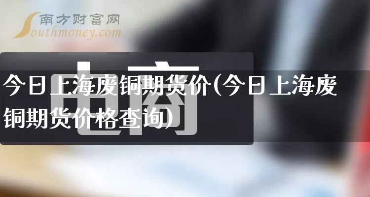 今日上海废铜期货价(今日上海废铜期货价格查询)_https://www.rzcpcj.com_开网店_第1张