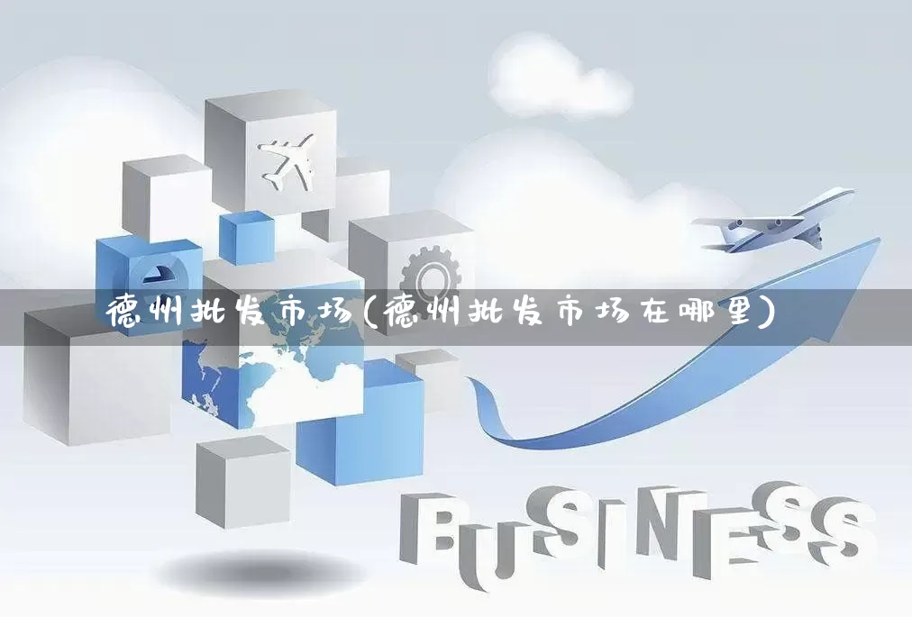 德州批发市场(德州批发市场在哪里)_https://www.rzcpcj.com_淘宝运营_第1张