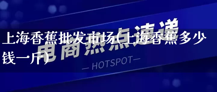 上海香蕉批发市场(上海香蕉多少钱一斤)_https://www.rzcpcj.com_淘宝运营_第1张