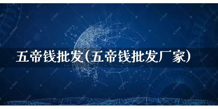 五帝钱批发(五帝钱批发厂家)_https://www.rzcpcj.com_淘宝运营_第1张