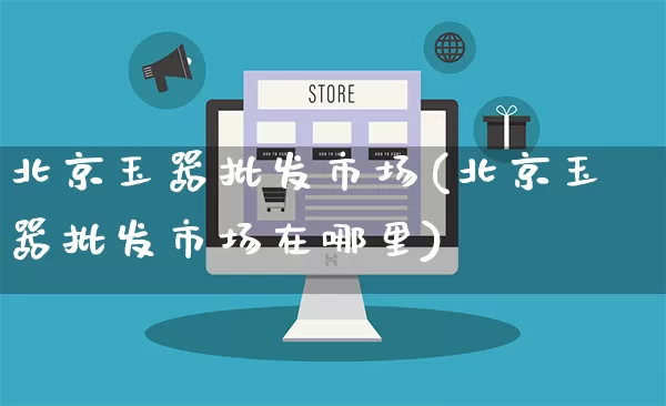北京玉器批发市场(北京玉器批发市场在哪里)_https://www.rzcpcj.com_代运营_第1张