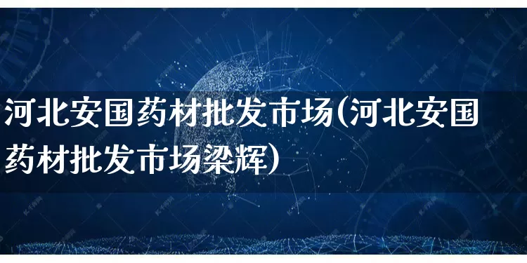 河北安国药材批发市场(河北安国药材批发市场梁辉)_https://www.rzcpcj.com_代运营_第1张