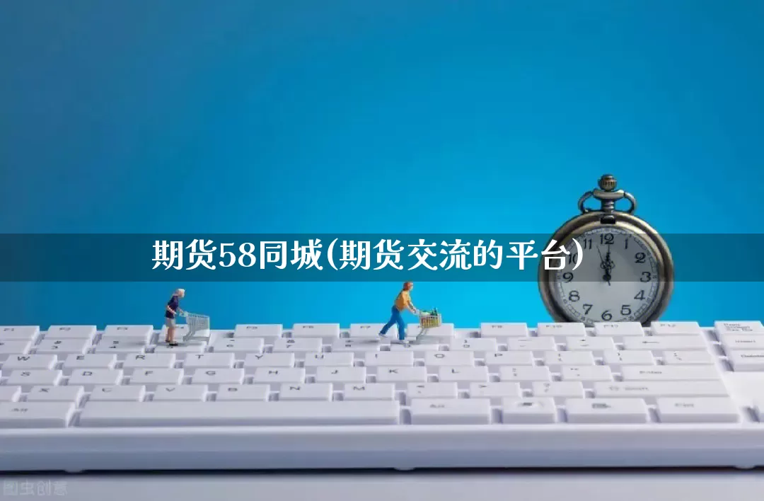 期货58同城(期货交流的平台)_https://www.rzcpcj.com_抖音快手_第1张