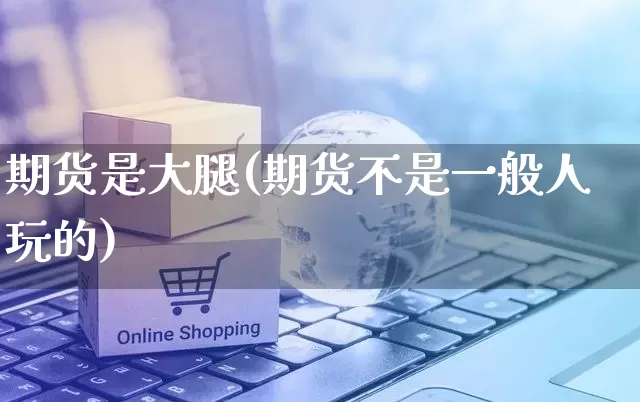 期货是大腿(期货不是一般人玩的)_https://www.rzcpcj.com_抖音快手_第1张