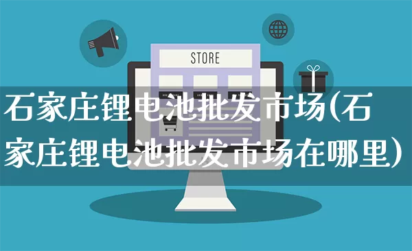 石家庄锂电池批发市场(石家庄锂电池批发市场在哪里)_https://www.rzcpcj.com_淘宝运营_第1张