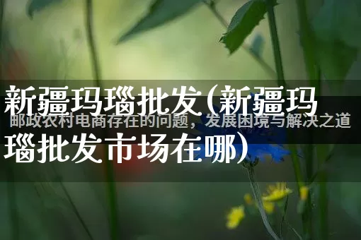 新疆玛瑙批发(新疆玛瑙批发市场在哪)_https://www.rzcpcj.com_抖音快手_第1张