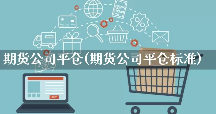 期货公司平仓(期货公司平仓标准)_https://www.rzcpcj.com_淘宝运营_第1张