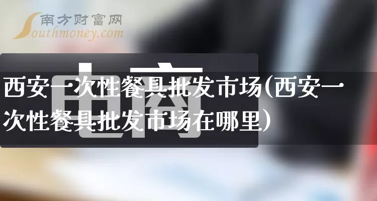 西安一次性餐具批发市场(西安一次性餐具批发市场在哪里)_https://www.rzcpcj.com_开网店_第1张