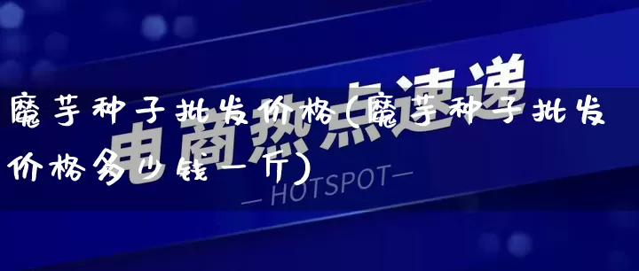 魔芋种子批发价格(魔芋种子批发价格多少钱一斤)_https://www.rzcpcj.com_天猫运营_第1张