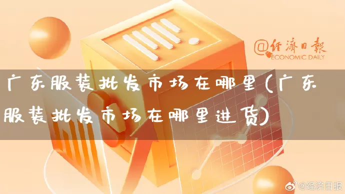 广东服装批发市场在哪里(广东服装批发市场在哪里进货)_https://www.rzcpcj.com_抖音快手_第1张