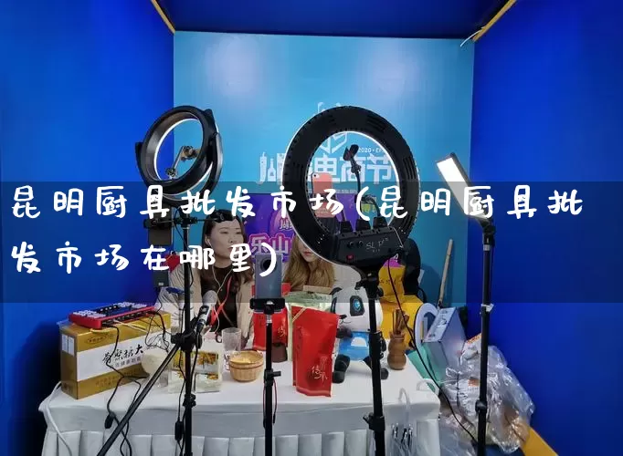 昆明厨具批发市场(昆明厨具批发市场在哪里)_https://www.rzcpcj.com_淘宝运营_第1张