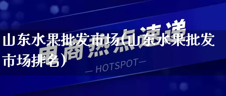山东水果批发市场(山东水果批发市场排名)_https://www.rzcpcj.com_代运营_第1张