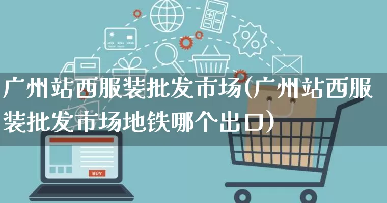 广州站西服装批发市场(广州站西服装批发市场地铁哪个出口)_https://www.rzcpcj.com_抖音快手_第1张