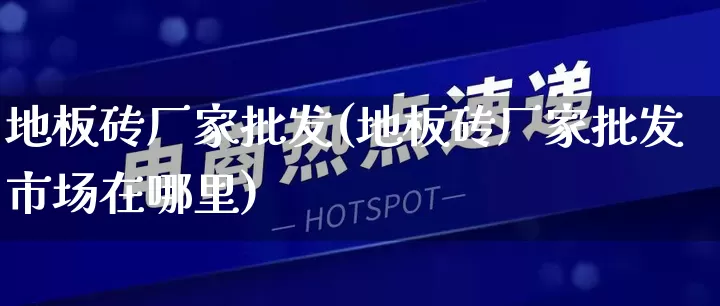 地板砖厂家批发(地板砖厂家批发市场在哪里)_https://www.rzcpcj.com_天猫运营_第1张