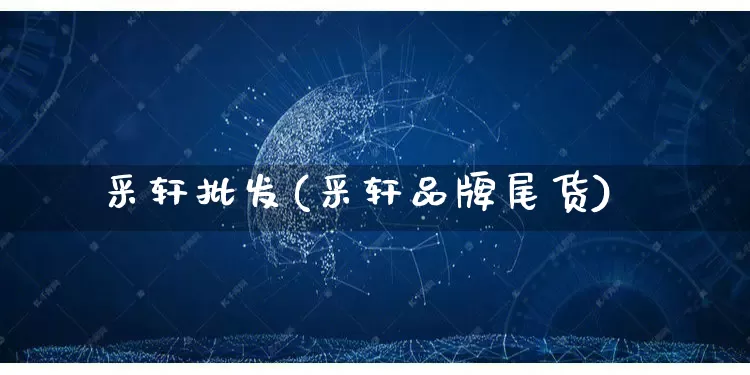 采轩批发(采轩品牌尾货)_https://www.rzcpcj.com_抖音快手_第1张