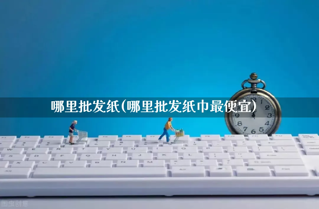 哪里批发纸(哪里批发纸巾最便宜)_https://www.rzcpcj.com_抖音快手_第1张