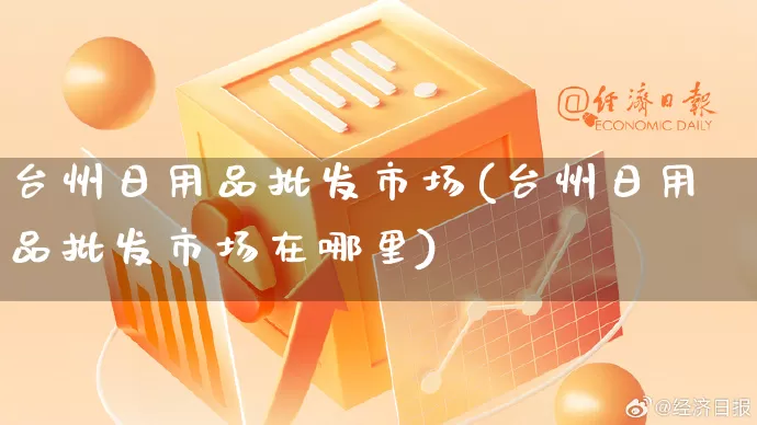 台州日用品批发市场(台州日用品批发市场在哪里)_https://www.rzcpcj.com_抖音快手_第1张