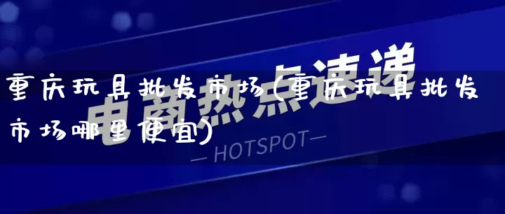 重庆玩具批发市场(重庆玩具批发市场哪里便宜)_https://www.rzcpcj.com_代运营_第1张