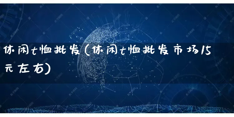休闲t恤批发(休闲t恤批发市场15元左右)_https://www.rzcpcj.com_抖音快手_第1张