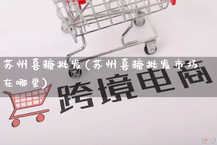 苏州喜糖批发(苏州喜糖批发市场在哪里)_https://www.rzcpcj.com_抖音快手_第1张