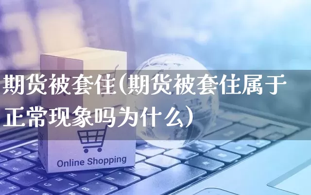 期货被套住(期货被套住属于正常现象吗为什么)_https://www.rzcpcj.com_代运营_第1张